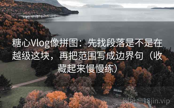 糖心Vlog像拼图：先找段落是不是在越级这块，再把范围写成边界句（收藏起来慢慢练）