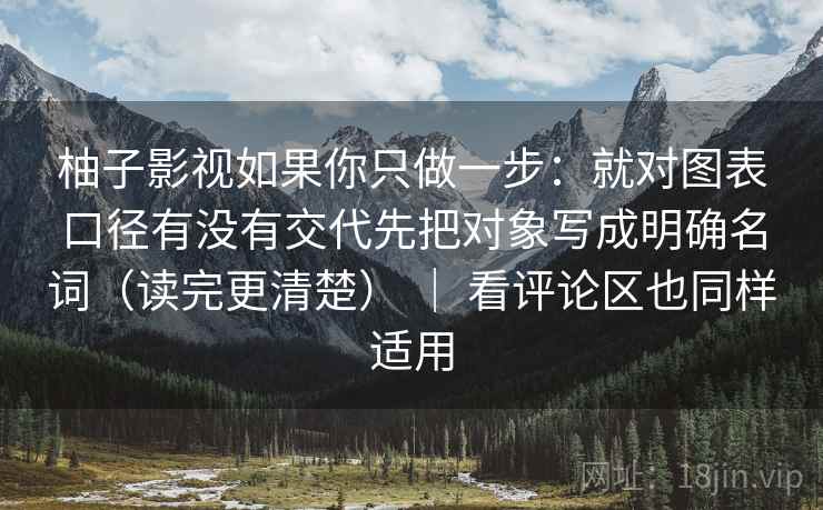柚子影视如果你只做一步：就对图表口径有没有交代先把对象写成明确名词（读完更清楚） ｜ 看评论区也同样适用