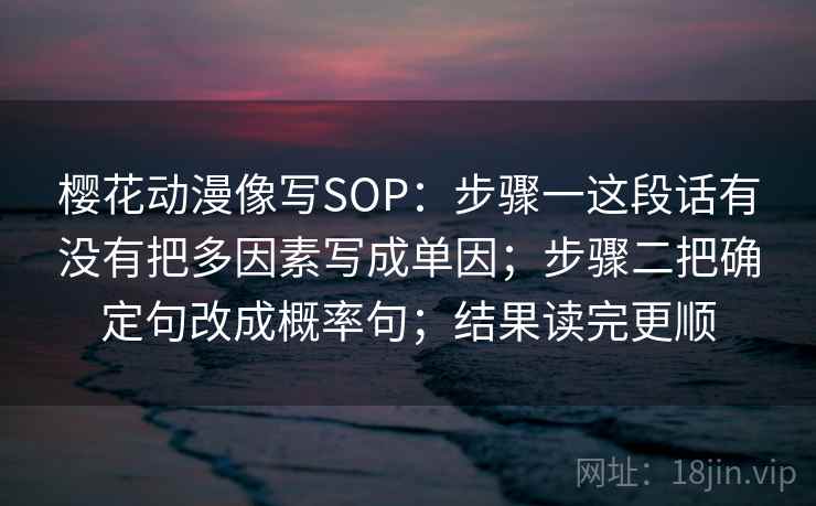 樱花动漫像写SOP：步骤一这段话有没有把多因素写成单因；步骤二把确定句改成概率句；结果读完更顺