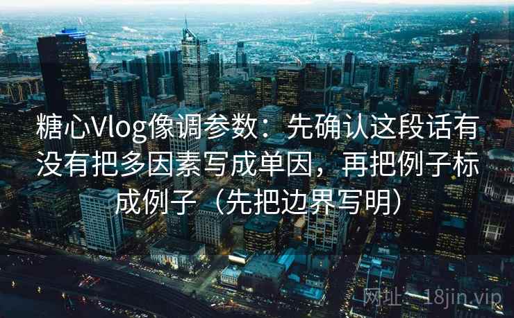 糖心Vlog像调参数：先确认这段话有没有把多因素写成单因，再把例子标成例子（先把边界写明）