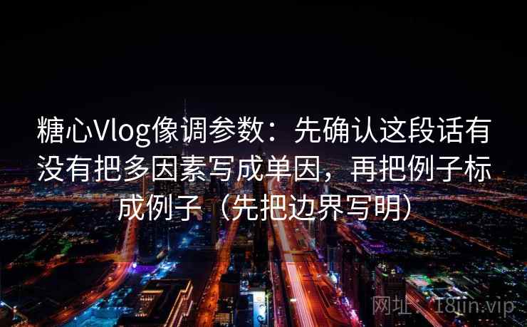糖心Vlog像调参数：先确认这段话有没有把多因素写成单因，再把例子标成例子（先把边界写明）