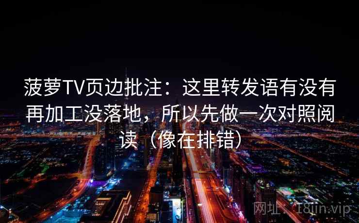 菠萝TV页边批注：这里转发语有没有再加工没落地，所以先做一次对照阅读（像在排错）
