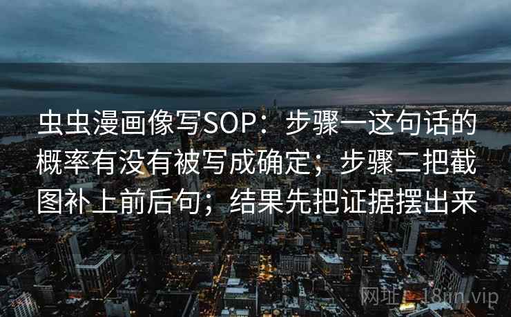 虫虫漫画像写SOP:步骤一这句话的概率有没有被写成确定;步骤二把截图补上前后句;结果先把证据摆出来 虫虫漫画像写SOP:步骤一这句话的概率有没有被写成确定;步骤二把截图补上前后句;结果先把证据摆出来