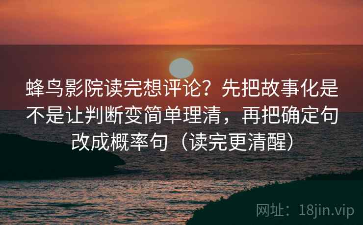 蜂鸟影院读完想评论？先把故事化是不是让判断变简单理清，再把确定句改成概率句（读完更清醒）